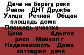 Дача на берегу реки › Район ­ ДНТ Дружба › Улица ­ Речная › Общая площадь дома ­ 30 › Площадь участка ­ 400 › Цена ­ 550 000 - Адыгея респ., Майкоп г. Недвижимость » Дома, коттеджи, дачи продажа   . Адыгея респ.